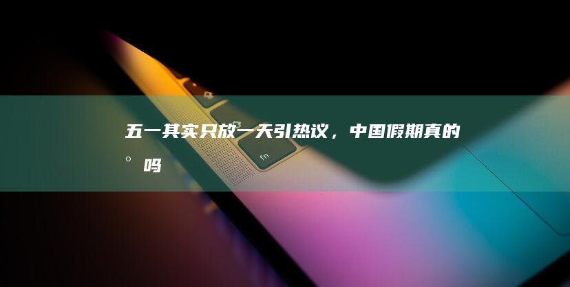 「五一其实只放一天」引热议，中国假期真的少吗？凑假还要持续多久？